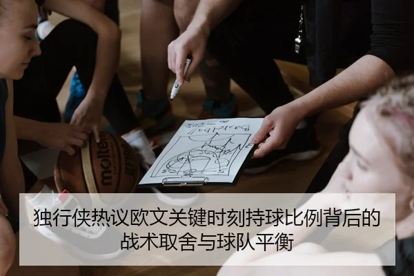 独行侠热议欧文关键时刻持球比例背后的战术取舍与球队平衡