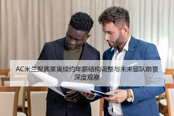 AC米兰聚焦莱奥续约年薪结构调整与未来留队前景深度观察